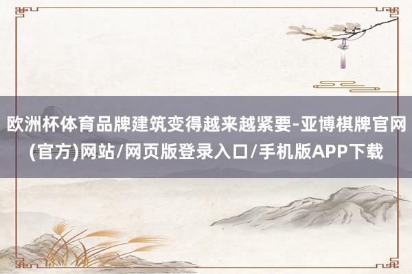 欧洲杯体育品牌建筑变得越来越紧要-亚博棋牌官网(官方)网站/网页版登录入口/手机版APP下载