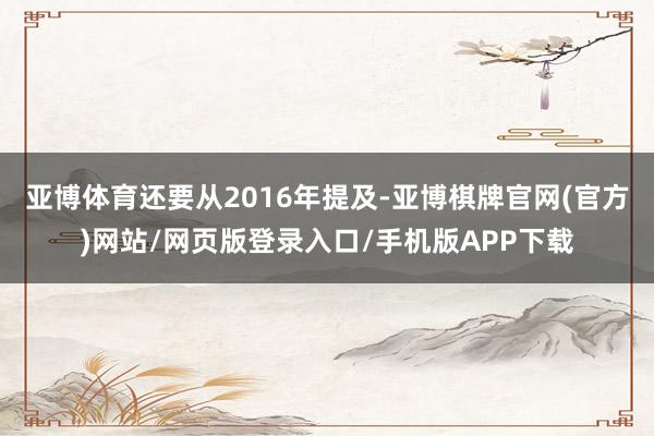 亚博体育还要从2016年提及-亚博棋牌官网(官方)网站/网页版登录入口/手机版APP下载