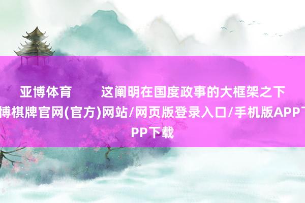 亚博体育        这阐明在国度政事的大框架之下-亚博棋牌官网(官方)网站/网页版登录入口/手机版APP下载