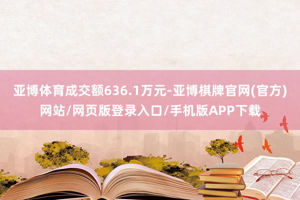 亚博体育成交额636.1万元-亚博棋牌官网(官方)网站/网页版登录入口/手机版APP下载