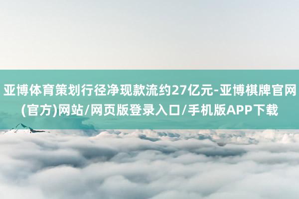 亚博体育策划行径净现款流约27亿元-亚博棋牌官网(官方)网站/网页版登录入口/手机版APP下载