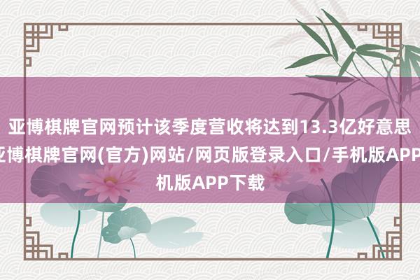 亚博棋牌官网预计该季度营收将达到13.3亿好意思元-亚博棋牌官网(官方)网站/网页版登录入口/手机版APP下载