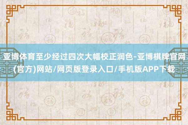 亚博体育至少经过四次大幅校正润色-亚博棋牌官网(官方)网站/网页版登录入口/手机版APP下载