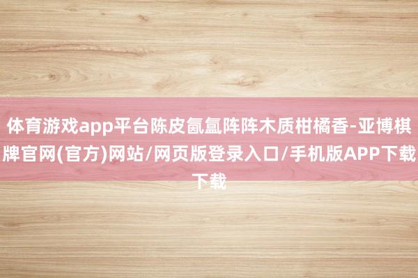 体育游戏app平台陈皮氤氲阵阵木质柑橘香-亚博棋牌官网(官方)网站/网页版登录入口/手机版APP下载