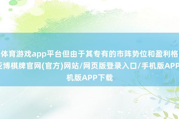 体育游戏app平台但由于其专有的市阵势位和盈利格式-亚博棋牌官网(官方)网站/网页版登录入口/手机版APP下载