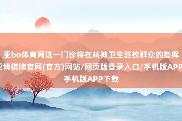 亚bo体育网这一门诊将在精神卫生驻校群众的指挥下-亚博棋牌官网(官方)网站/网页版登录入口/手机版APP下载