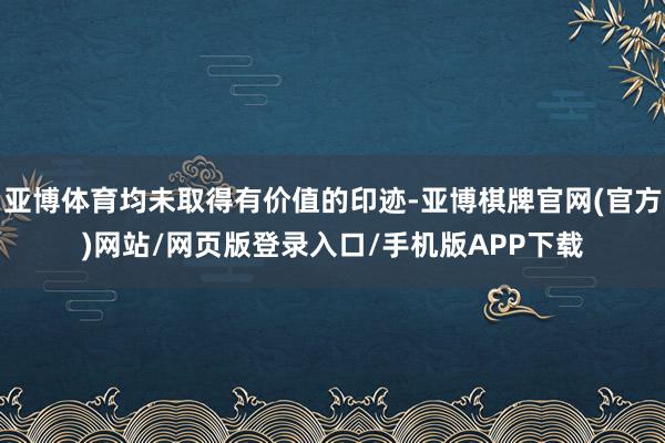 亚博体育均未取得有价值的印迹-亚博棋牌官网(官方)网站/网页版登录入口/手机版APP下载