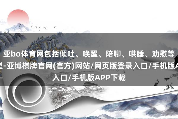 亚bo体育网包括倾吐、唤醒、陪聊、哄睡、劝慰等不同类型-亚博棋牌官网(官方)网站/网页版登录入口/手机版APP下载