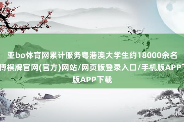 亚bo体育网累计服务粤港澳大学生约18000余名-亚博棋牌官网(官方)网站/网页版登录入口/手机版APP下载