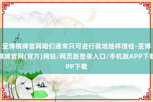 亚博棋牌官网咱们通常只可进行就地抽样搜检-亚博棋牌官网(官方)网站/网页版登录入口/手机版APP下载