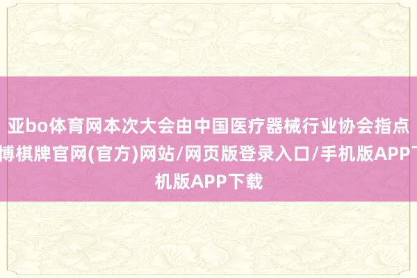 亚bo体育网本次大会由中国医疗器械行业协会指点-亚博棋牌官网(官方)网站/网页版登录入口/手机版APP下载
