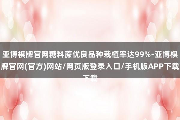 亚博棋牌官网糖料蔗优良品种栽植率达99%-亚博棋牌官网(官方)网站/网页版登录入口/手机版APP下载