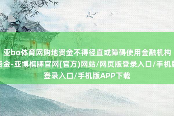 亚bo体育网购地资金不得径直或障碍使用金融机构种种融资资金-亚博棋牌官网(官方)网站/网页版登录入口/手机版APP下载