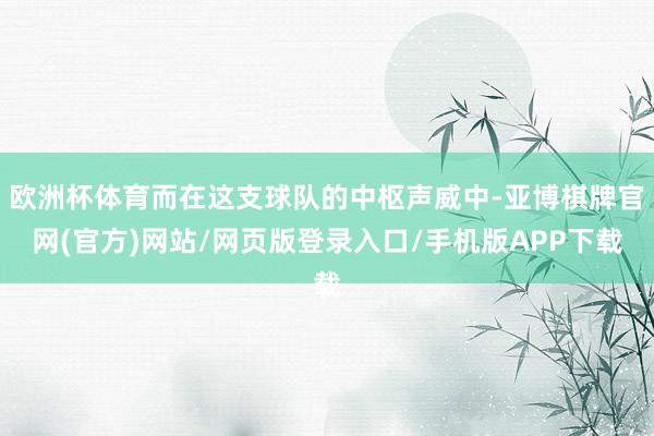 欧洲杯体育而在这支球队的中枢声威中-亚博棋牌官网(官方)网站/网页版登录入口/手机版APP下载