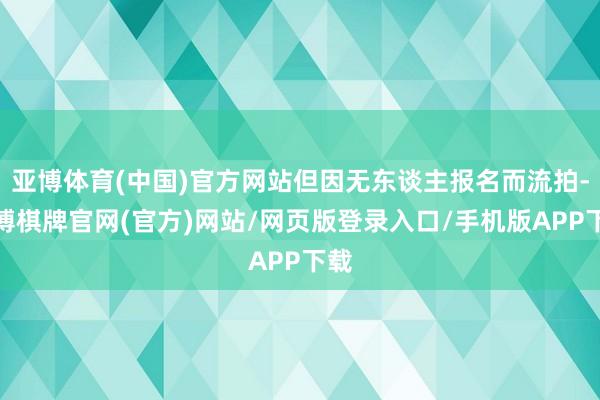 亚博体育(中国)官方网站但因无东谈主报名而流拍-亚博棋牌官网(官方)网站/网页版登录入口/手机版APP下载