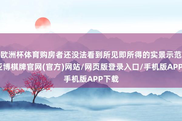 欧洲杯体育购房者还没法看到所见即所得的实景示范区-亚博棋牌官网(官方)网站/网页版登录入口/手机版APP下载