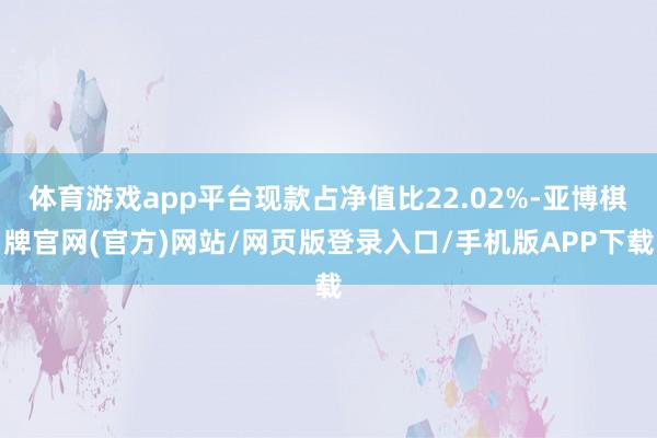 体育游戏app平台现款占净值比22.02%-亚博棋牌官网(官方)网站/网页版登录入口/手机版APP下载