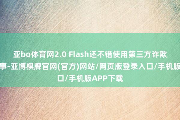 亚bo体育网2.0 Flash还不错使用第三方诈欺法式和办事-亚博棋牌官网(官方)网站/网页版登录入口/手机版APP下载