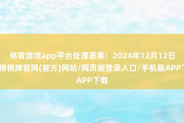 体育游戏app平台处理恶果：2024年12月12日-亚博棋牌官网(官方)网站/网页版登录入口/手机版APP下载