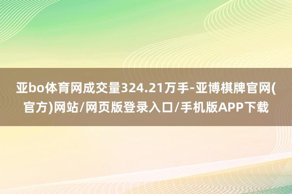 亚bo体育网成交量324.21万手-亚博棋牌官网(官方)网站/网页版登录入口/手机版APP下载