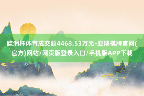 欧洲杯体育成交额4468.53万元-亚博棋牌官网(官方)网站/网页版登录入口/手机版APP下载