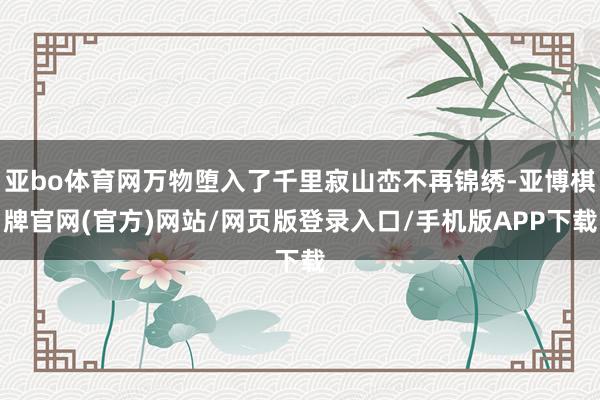 亚bo体育网万物堕入了千里寂山峦不再锦绣-亚博棋牌官网(官方)网站/网页版登录入口/手机版APP下载