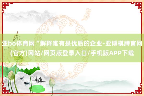 亚bo体育网“解释唯有是优质的企业-亚博棋牌官网(官方)网站/网页版登录入口/手机版APP下载