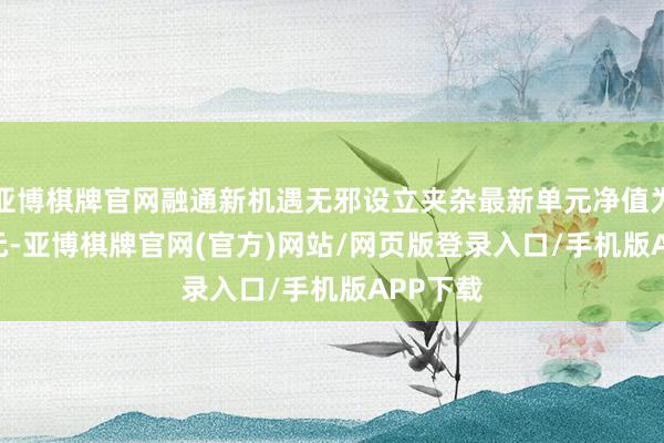亚博棋牌官网融通新机遇无邪设立夹杂最新单元净值为1.846元-亚博棋牌官网(官方)网站/网页版登录入口/手机版APP下载