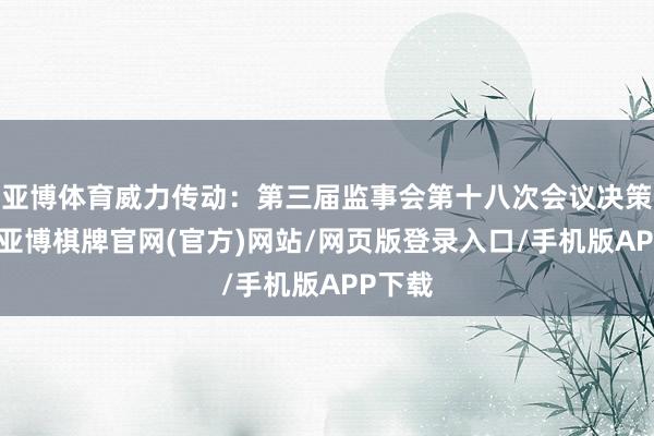 亚博体育威力传动：第三届监事会第十八次会议决策公告-亚博棋牌官网(官方)网站/网页版登录入口/手机版APP下载