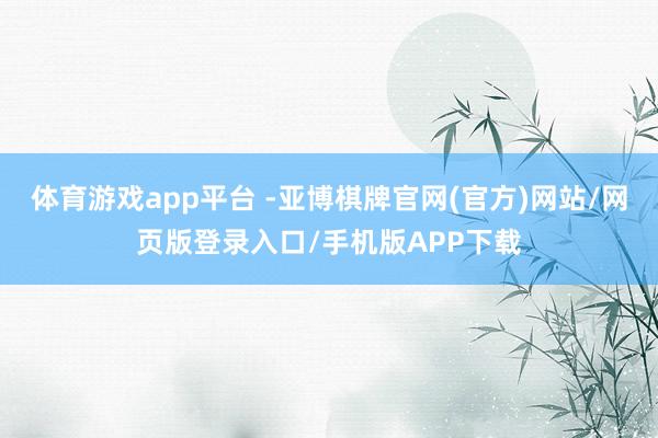 体育游戏app平台 -亚博棋牌官网(官方)网站/网页版登录入口/手机版APP下载