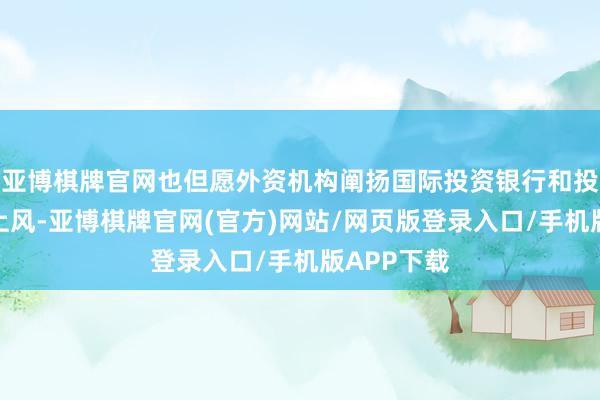 亚博棋牌官网也但愿外资机构阐扬国际投资银行和投资机构的上风-亚博棋牌官网(官方)网站/网页版登录入口/手机版APP下载