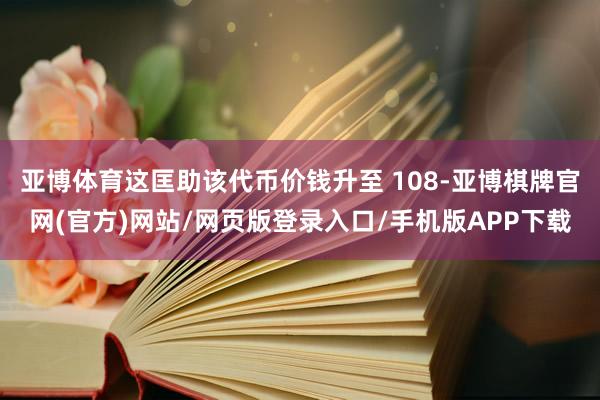 亚博体育这匡助该代币价钱升至 108-亚博棋牌官网(官方)网站/网页版登录入口/手机版APP下载