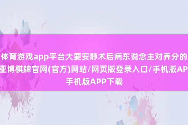 体育游戏app平台大要安静术后病东说念主对养分的需求-亚博棋牌官网(官方)网站/网页版登录入口/手机版APP下载