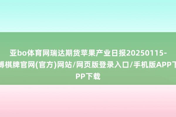 亚bo体育网瑞达期货苹果产业日报20250115-亚博棋牌官网(官方)网站/网页版登录入口/手机版APP下载
