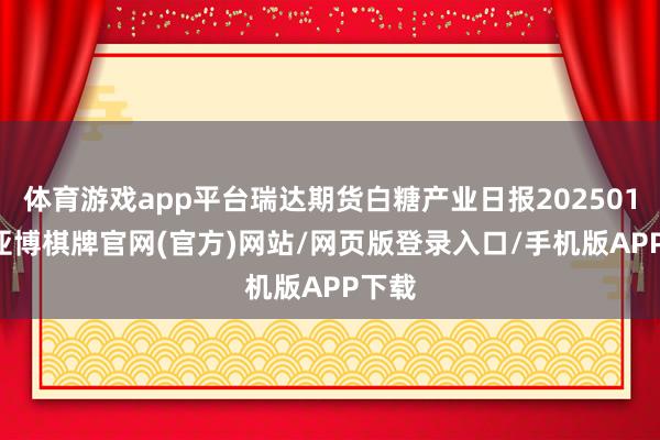 体育游戏app平台瑞达期货白糖产业日报20250115-亚博棋牌官网(官方)网站/网页版登录入口/手机版APP下载