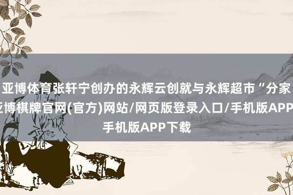 亚博体育张轩宁创办的永辉云创就与永辉超市“分家”-亚博棋牌官网(官方)网站/网页版登录入口/手机版APP下载