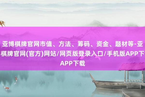 亚博棋牌官网市值、方法、筹码、资金、题材等-亚博棋牌官网(官方)网站/网页版登录入口/手机版APP下载