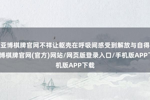 亚博棋牌官网不祥让躯壳在呼吸间感受到解放与自得-亚博棋牌官网(官方)网站/网页版登录入口/手机版APP下载