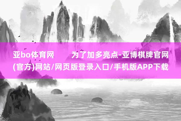 亚bo体育网        为了加多亮点-亚博棋牌官网(官方)网站/网页版登录入口/手机版APP下载