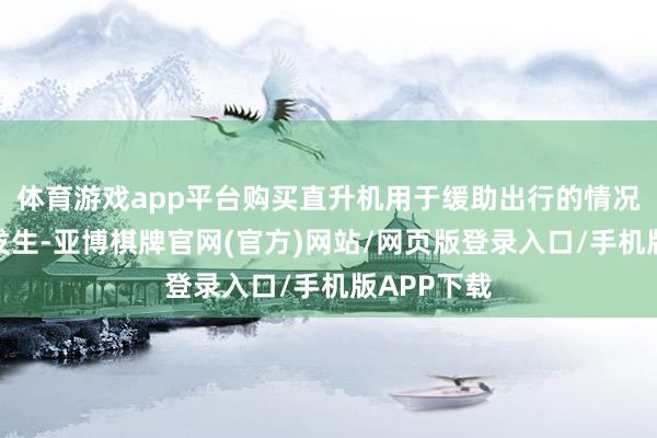 体育游戏app平台购买直升机用于缓助出行的情况雷同鲜少发生-亚博棋牌官网(官方)网站/网页版登录入口/手机版APP下载