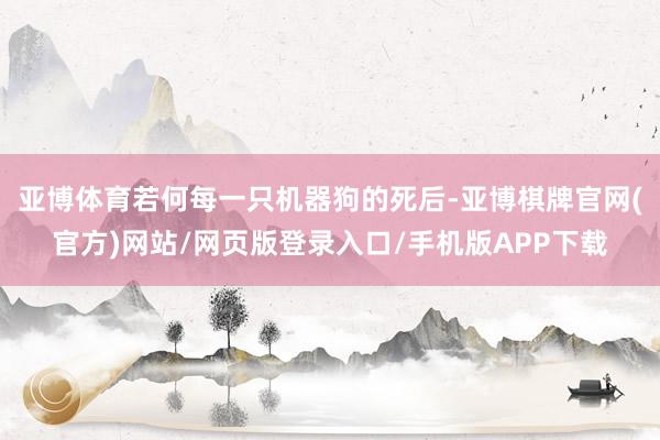 亚博体育若何每一只机器狗的死后-亚博棋牌官网(官方)网站/网页版登录入口/手机版APP下载