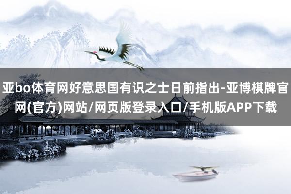 亚bo体育网好意思国有识之士日前指出-亚博棋牌官网(官方)网站/网页版登录入口/手机版APP下载