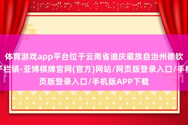 体育游戏app平台位于云南省迪庆藏族自治州德钦县境内的奔子栏镇-亚博棋牌官网(官方)网站/网页版登录入口/手机版APP下载