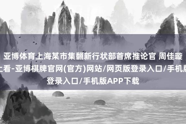 亚博体育上海某市集翻新行状部首席推论官 周佳璇：从数据上看-亚博棋牌官网(官方)网站/网页版登录入口/手机版APP下载