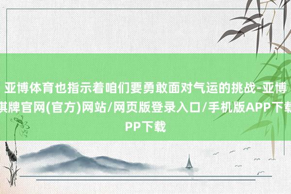 亚博体育也指示着咱们要勇敢面对气运的挑战-亚博棋牌官网(官方)网站/网页版登录入口/手机版APP下载