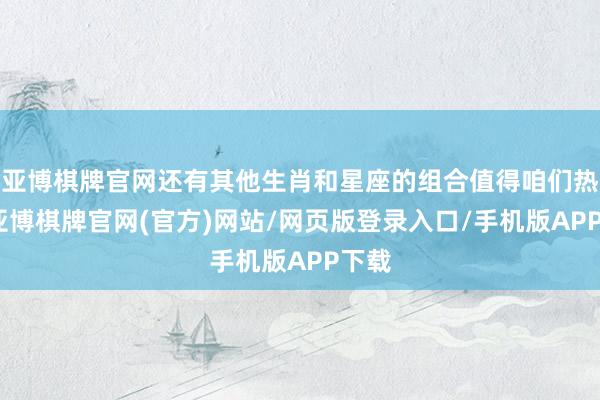 亚博棋牌官网还有其他生肖和星座的组合值得咱们热诚-亚博棋牌官网(官方)网站/网页版登录入口/手机版APP下载