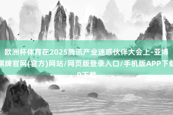 欧洲杯体育在2025腾讯产业迷惑伙伴大会上-亚博棋牌官网(官方)网站/网页版登录入口/手机版APP下载