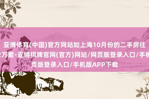 亚博体育(中国)官方网站如上海10月份的二手房往复量阻难2.2万套-亚博棋牌官网(官方)网站/网页版登录入口/手机版APP下载