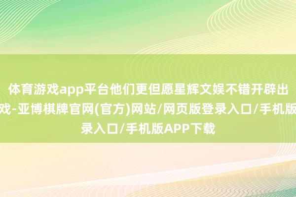 体育游戏app平台他们更但愿星辉文娱不错开辟出离线版游戏-亚博棋牌官网(官方)网站/网页版登录入口/手机版APP下载