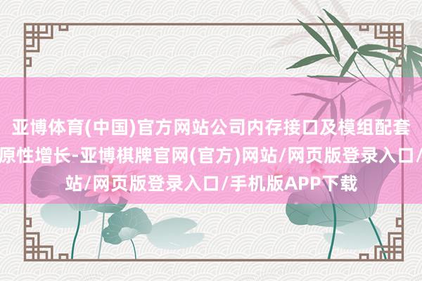 亚博体育(中国)官方网站公司内存接口及模组配套芯片需务完了还原性增长-亚博棋牌官网(官方)网站/网页版登录入口/手机版APP下载